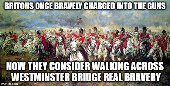 British Army | BRITONS ONCE BRAVELY CHARGED INTO THE GUNS; NOW THEY CONSIDER WALKING ACROSS WESTMINSTER BRIDGE REAL BRAVERY | image tagged in british army | made w/ Imgflip meme maker