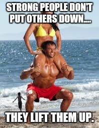 STRONG PEOPLE DON'T PUT OTHERS DOWN.... THEY LIFT THEM UP. | image tagged in squat strong | made w/ Imgflip meme maker