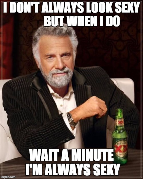 The Most Interesting Man In The World | I DON'T ALWAYS LOOK SEXY         BUT WHEN I DO; WAIT A MINUTE I'M ALWAYS SEXY | image tagged in memes,the most interesting man in the world | made w/ Imgflip meme maker
