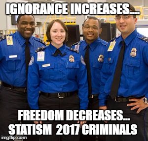 TSA AGENTS | IGNORANCE INCREASES.... FREEDOM DECREASES... STATISM  2017 CRIMINALS | image tagged in tsa agents | made w/ Imgflip meme maker