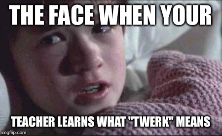 I See Dead People | THE FACE WHEN YOUR; TEACHER LEARNS WHAT "TWERK" MEANS | image tagged in memes,i see dead people | made w/ Imgflip meme maker