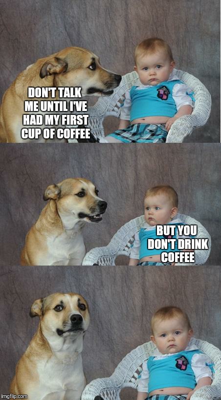 Bad joke dog | DON'T TALK ME UNTIL I'VE HAD MY FIRST CUP OF COFFEE; BUT YOU DON'T DRINK COFFEE | image tagged in bad joke dog | made w/ Imgflip meme maker