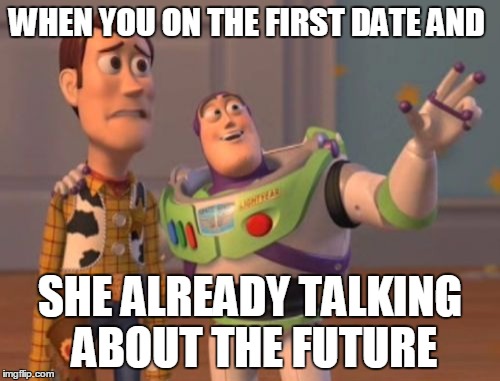 X, X Everywhere | WHEN YOU ON THE FIRST DATE AND; SHE ALREADY TALKING ABOUT THE FUTURE | image tagged in memes,x x everywhere | made w/ Imgflip meme maker