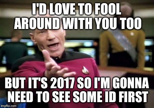 Picard Wtf Meme | I'D LOVE TO FOOL AROUND WITH YOU TOO BUT IT'S 2017 SO I'M GONNA NEED TO SEE SOME ID FIRST | image tagged in memes,picard wtf | made w/ Imgflip meme maker