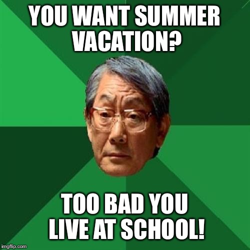 High Expectations Homeschool Asian Father | YOU WANT SUMMER VACATION? TOO BAD YOU LIVE AT SCHOOL! | image tagged in memes,high expectations asian father,homeschool | made w/ Imgflip meme maker