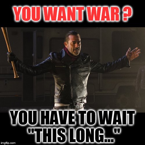 You want war? You have to wait "this long..." | YOU WANT WAR ? YOU HAVE TO WAIT "THIS LONG..." | image tagged in the walking dead,negan,negan and lucille,war,wait all summer,not this season | made w/ Imgflip meme maker