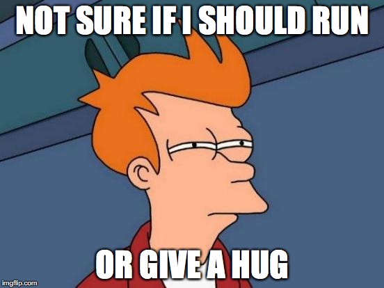 Futurama Fry Meme | NOT SURE IF I SHOULD RUN; OR GIVE A HUG | image tagged in memes,futurama fry | made w/ Imgflip meme maker