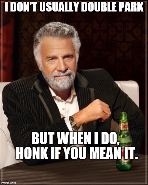 The Most Interesting Man In The World Meme | I DON'T USUALLY DOUBLE PARK; BUT WHEN I DO, HONK IF YOU MEAN IT. | image tagged in memes,the most interesting man in the world | made w/ Imgflip meme maker