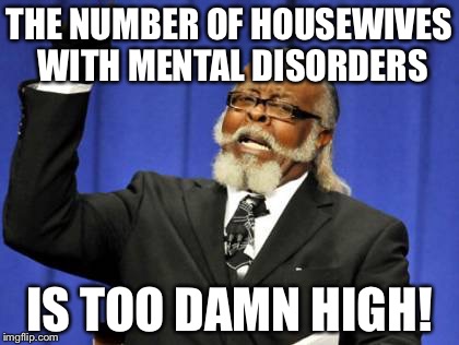 Too Damn High Meme | THE NUMBER OF HOUSEWIVES WITH MENTAL DISORDERS IS TOO DAMN HIGH! | image tagged in memes,too damn high | made w/ Imgflip meme maker