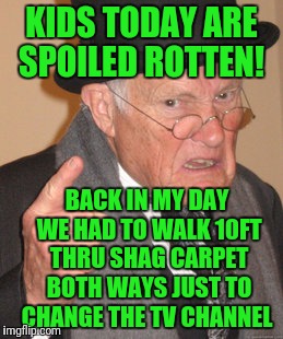 Back In My Day | KIDS TODAY ARE SPOILED ROTTEN! BACK IN MY DAY WE HAD TO WALK 10FT THRU SHAG CARPET BOTH WAYS JUST TO CHANGE THE TV CHANNEL | image tagged in memes,back in my day | made w/ Imgflip meme maker