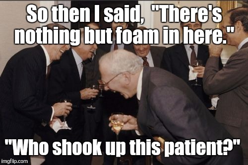 Laughing Men In Suits Meme | So then I said,  "There's nothing but foam in here." "Who shook up this patient?" | image tagged in memes,laughing men in suits | made w/ Imgflip meme maker