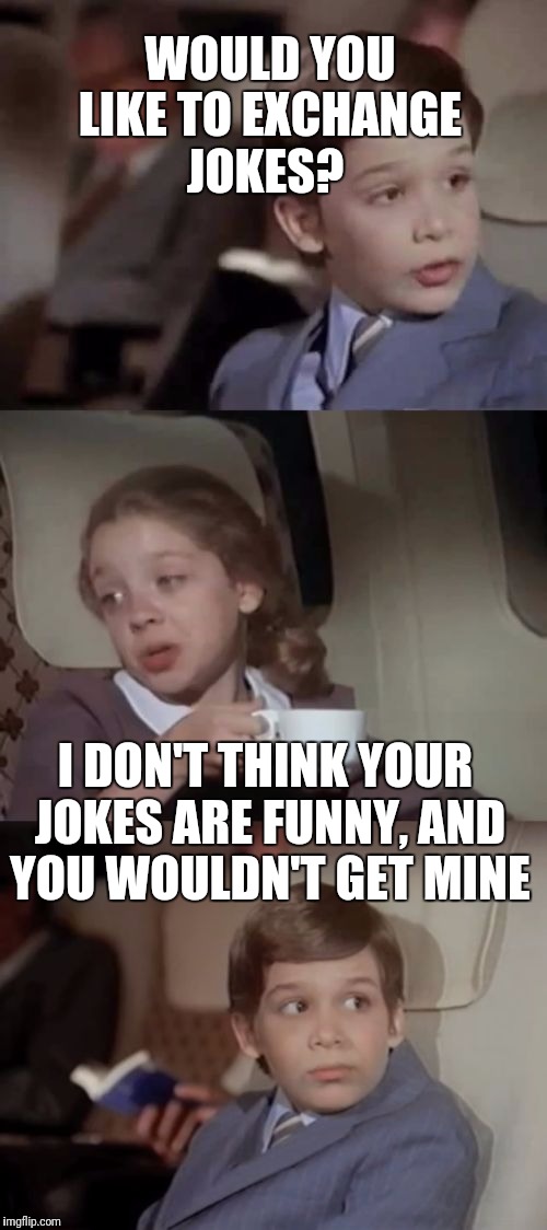 I take them dark | WOULD YOU LIKE TO EXCHANGE JOKES? I DON'T THINK YOUR JOKES ARE FUNNY, AND YOU WOULDN'T GET MINE | image tagged in airplane i take it black,jokes | made w/ Imgflip meme maker