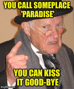 Back In My Day |  YOU CALL SOMEPLACE 'PARADISE'; YOU CAN KISS IT GOOD-BYE | image tagged in memes,back in my day,the eagles | made w/ Imgflip meme maker