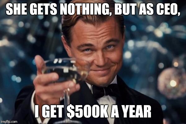 Leonardo Dicaprio Cheers Meme | SHE GETS NOTHING, BUT AS CEO, I GET $500K A YEAR | image tagged in memes,leonardo dicaprio cheers | made w/ Imgflip meme maker