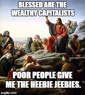 BLESSED ARE THE WEALTHY CAPITALISTS; POOR PEOPLE GIVE ME THE HEEBIE JEEBIES. | image tagged in jesus on mount | made w/ Imgflip meme maker