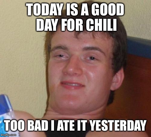 10 Guy | TODAY IS A GOOD DAY FOR CHILI; TOO BAD I ATE IT YESTERDAY | image tagged in memes,10 guy | made w/ Imgflip meme maker