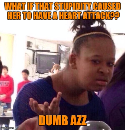 Black Girl Wat Meme | WHAT IF THAT STUPIDITY CAUSED HER TO HAVE A HEART ATTACK?? DUMB AZZ | image tagged in memes,black girl wat | made w/ Imgflip meme maker