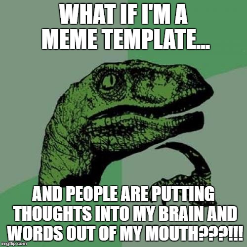 Philosoraptor Meme | WHAT IF I'M A MEME TEMPLATE... AND PEOPLE ARE PUTTING THOUGHTS INTO MY BRAIN AND WORDS OUT OF MY MOUTH???!!! | image tagged in memes,philosoraptor | made w/ Imgflip meme maker