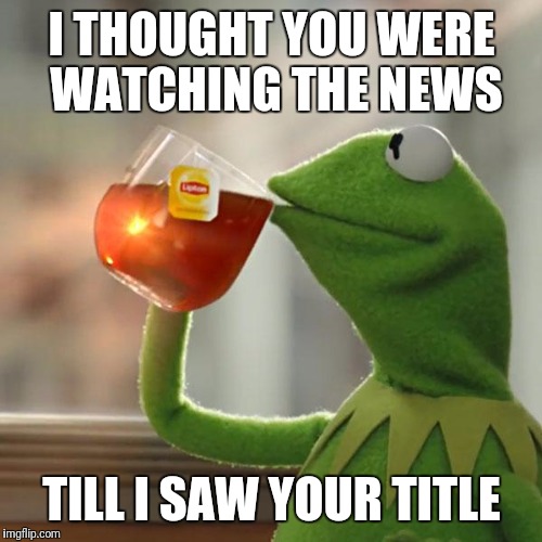 But That's None Of My Business Meme | I THOUGHT YOU WERE WATCHING THE NEWS TILL I SAW YOUR TITLE | image tagged in memes,but thats none of my business,kermit the frog | made w/ Imgflip meme maker