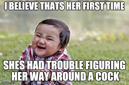 Evil Toddler Meme | I BELIEVE THATS HER FIRST TIME SHES HAD TROUBLE FIGURING HER WAY AROUND A COCK | image tagged in memes,evil toddler | made w/ Imgflip meme maker