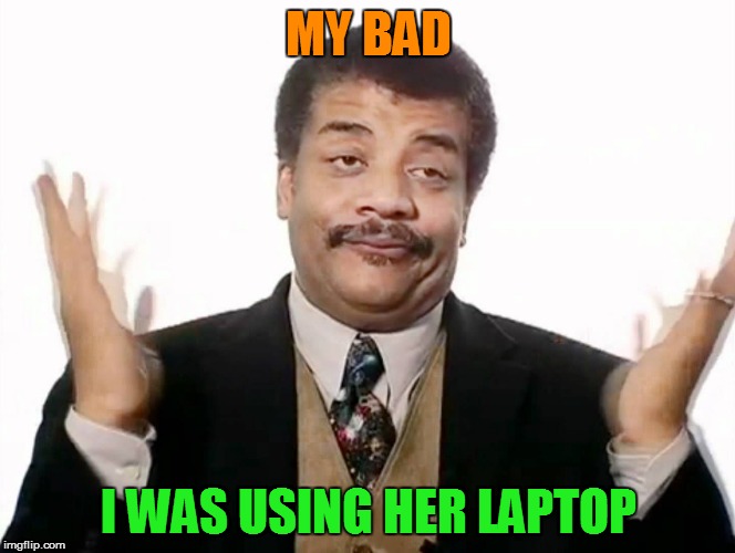 MY BAD I WAS USING HER LAPTOP | made w/ Imgflip meme maker