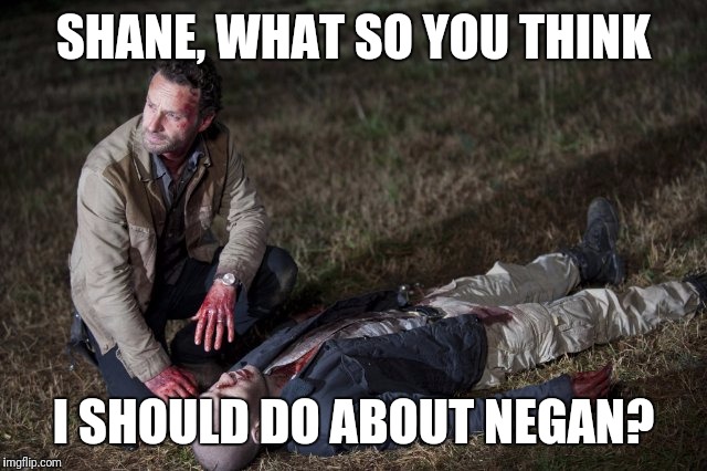 Rick and Shane | SHANE, WHAT SO YOU THINK I SHOULD DO ABOUT NEGAN? | image tagged in rick and shane | made w/ Imgflip meme maker