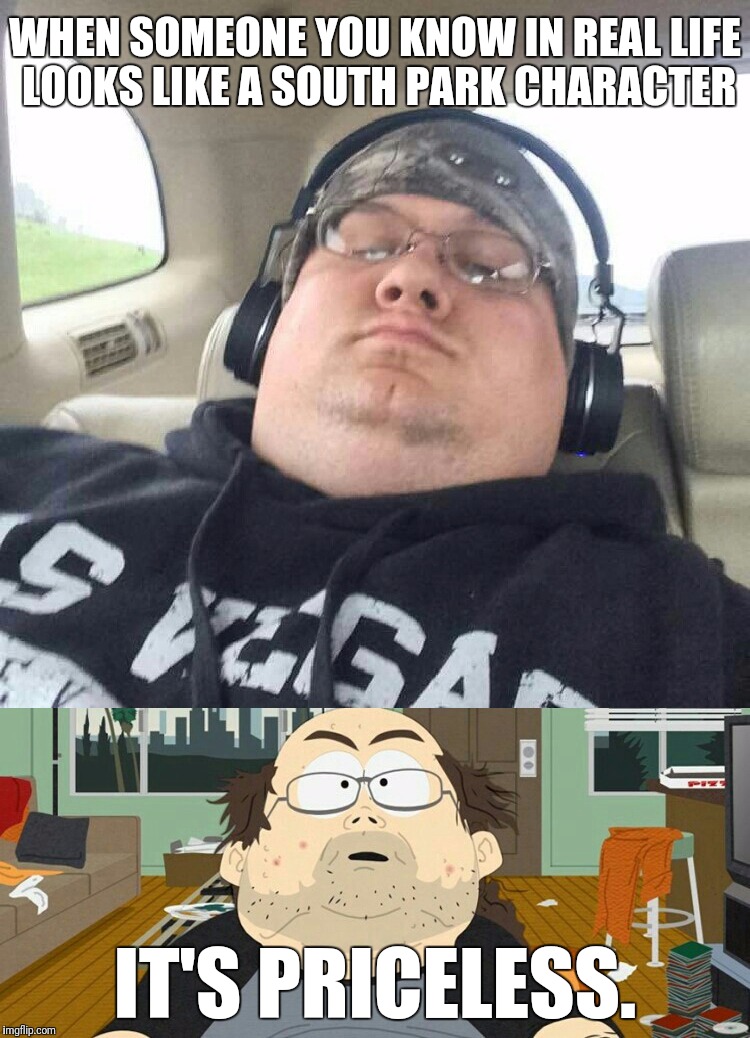 WHEN SOMEONE YOU KNOW IN REAL LIFE LOOKS LIKE A SOUTH PARK CHARACTER; IT'S PRICELESS. | image tagged in rayray nwbzpwnr | made w/ Imgflip meme maker