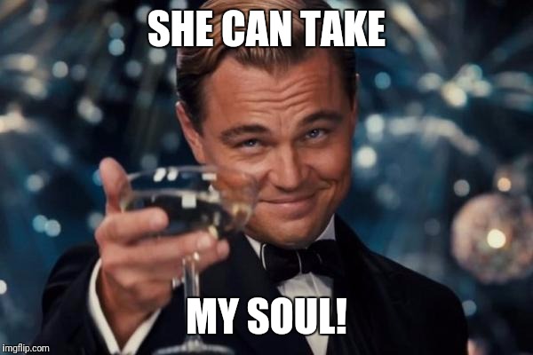 Leonardo Dicaprio Cheers Meme | SHE CAN TAKE MY SOUL! | image tagged in memes,leonardo dicaprio cheers | made w/ Imgflip meme maker