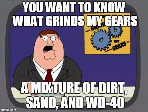 Peter Griffin News Meme | YOU WANT TO KNOW WHAT GRINDS MY GEARS; A MIXTURE OF DIRT, SAND, AND WD-40 | image tagged in memes,peter griffin news | made w/ Imgflip meme maker