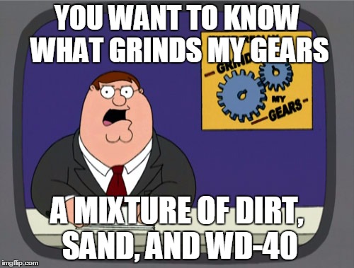 Peter Griffin News | YOU WANT TO KNOW WHAT GRINDS MY GEARS; A MIXTURE OF DIRT, SAND, AND WD-40 | image tagged in memes,peter griffin news | made w/ Imgflip meme maker