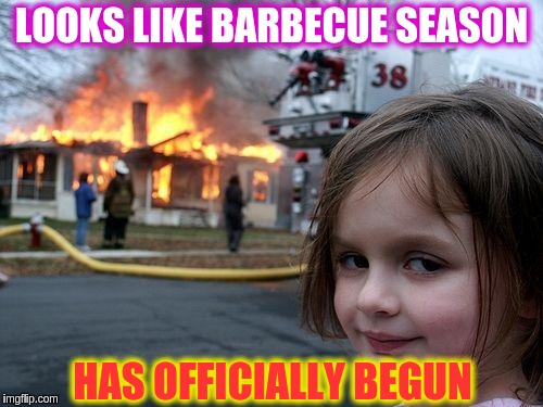 Disaster Girl | LOOKS LIKE BARBECUE SEASON; HAS OFFICIALLY BEGUN | image tagged in memes,disaster girl | made w/ Imgflip meme maker