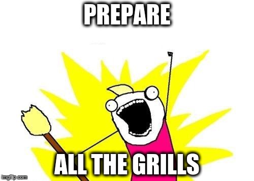 X All The Y | PREPARE; ALL THE GRILLS | image tagged in memes,x all the y | made w/ Imgflip meme maker