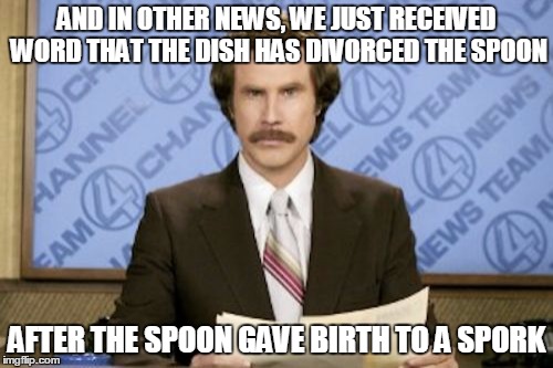 Ron Burgundy | AND IN OTHER NEWS, WE JUST RECEIVED WORD THAT THE DISH HAS DIVORCED THE SPOON; AFTER THE SPOON GAVE BIRTH TO A SPORK | image tagged in memes,ron burgundy | made w/ Imgflip meme maker