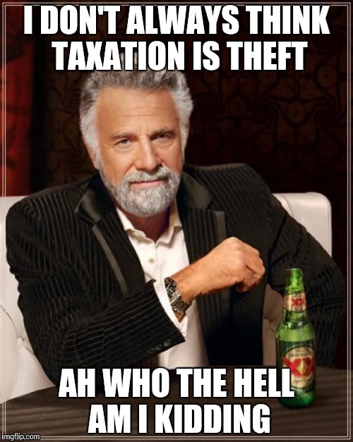 The Most Interesting Man In The World | I DON'T ALWAYS THINK TAXATION IS THEFT; AH WHO THE HELL AM I KIDDING | image tagged in memes,the most interesting man in the world | made w/ Imgflip meme maker