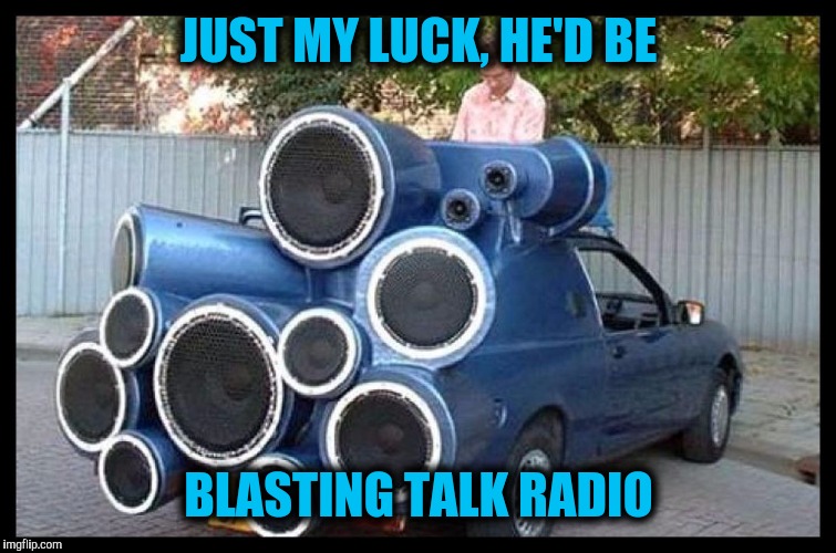 How about no. | JUST MY LUCK, HE'D BE; BLASTING TALK RADIO | image tagged in strange cars,cuz cars,boombox | made w/ Imgflip meme maker