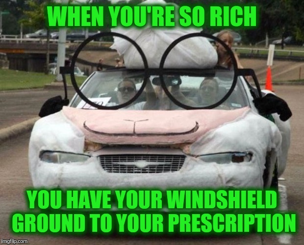 Anyone that wears glasses can identify: especially if they can't wear contacts. | WHEN YOU'RE SO RICH; YOU HAVE YOUR WINDSHIELD GROUND TO YOUR PRESCRIPTION | image tagged in strange cars,cuz cars,eye glasses | made w/ Imgflip meme maker