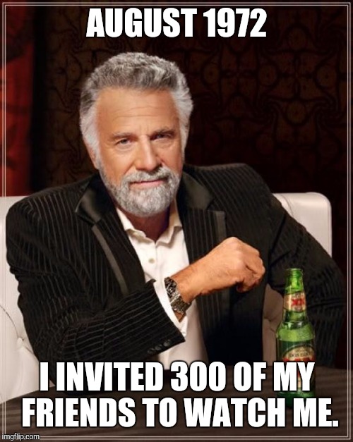 The Most Interesting Man In The World Meme | AUGUST 1972 I INVITED 300 OF MY FRIENDS TO WATCH ME. | image tagged in memes,the most interesting man in the world | made w/ Imgflip meme maker