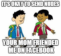 Send nudes | IT'S OKAY TO SEND NUDES; YOUR MOM FRIENDED ME ON FACEBOOK | image tagged in kids' cartoon,send nudes,facebook,your mom | made w/ Imgflip meme maker