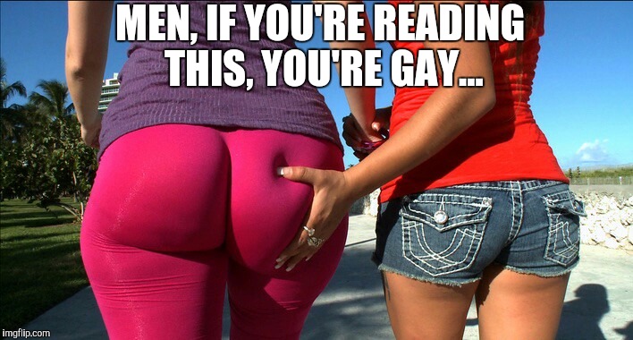 Imma really miss yoga pants week... | MEN, IF YOU'RE READING THIS, YOU'RE GAY... | image tagged in yoga pants week,yoga pants,yoga,sexy butt,sexy girls,jynx maze | made w/ Imgflip meme maker