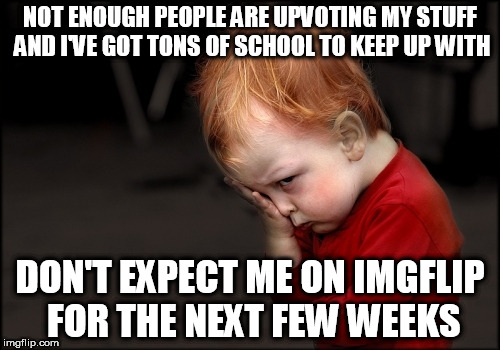 Last time this happened, I deleted my account (I am also out of meme ideas currently). | NOT ENOUGH PEOPLE ARE UPVOTING MY STUFF AND I'VE GOT TONS OF SCHOOL TO KEEP UP WITH; DON'T EXPECT ME ON IMGFLIP FOR THE NEXT FEW WEEKS | image tagged in memes,angry baby,pout,imgflip,school,upvotes | made w/ Imgflip meme maker