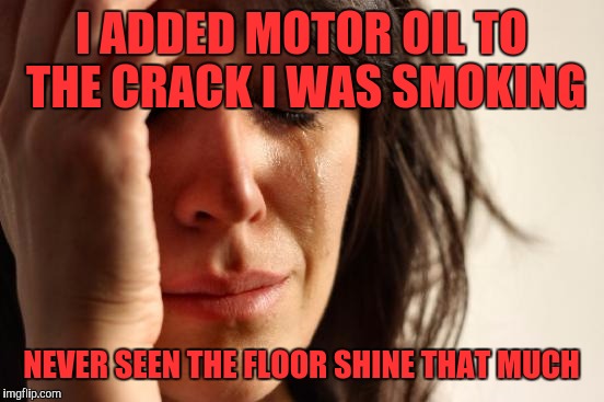 First World Problems | I ADDED MOTOR OIL TO THE CRACK I WAS SMOKING; NEVER SEEN THE FLOOR SHINE THAT MUCH | image tagged in memes,first world problems | made w/ Imgflip meme maker