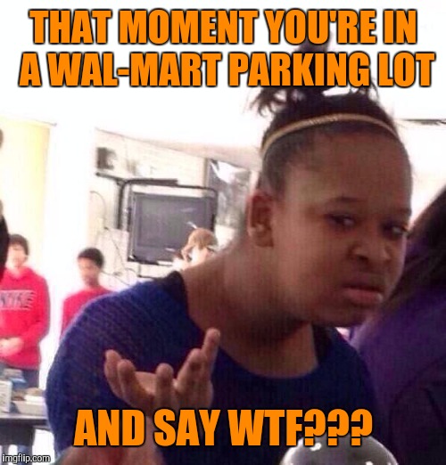Black Girl Wat Meme | THAT MOMENT YOU'RE IN A WAL-MART PARKING LOT AND SAY WTF??? | image tagged in memes,black girl wat | made w/ Imgflip meme maker