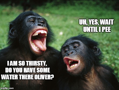 Bonobo Lyfe | UH, YES, WAIT UNTIL I PEE; I AM SO THIRSTY, DO YOU HAVE SOME WATER THERE OLIVER? | image tagged in memes,bonobo lyfe | made w/ Imgflip meme maker