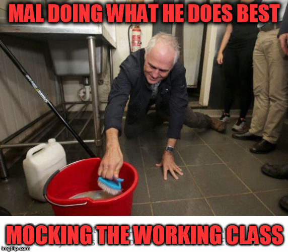 MAL DOING WHAT HE DOES BEST; MOCKING THE WORKING CLASS | image tagged in malcolm turnbull,fake scrubber | made w/ Imgflip meme maker
