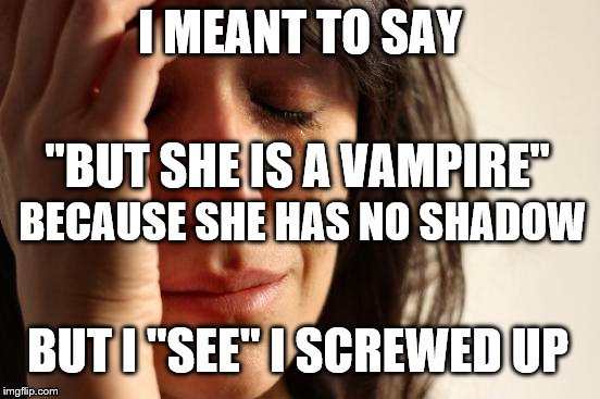 First World Problems Meme | I MEANT TO SAY "BUT SHE IS A VAMPIRE" BECAUSE SHE HAS NO SHADOW BUT I "SEE" I SCREWED UP | image tagged in memes,first world problems | made w/ Imgflip meme maker