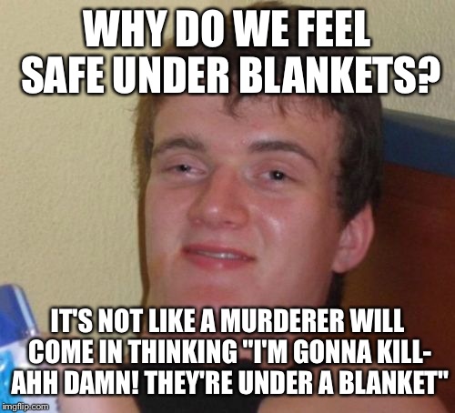 10 Guy Meme | WHY DO WE FEEL SAFE UNDER BLANKETS? IT'S NOT LIKE A MURDERER WILL COME IN THINKING "I'M GONNA KILL- AHH DAMN! THEY'RE UNDER A BLANKET" | image tagged in memes,10 guy | made w/ Imgflip meme maker