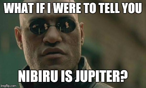 Now, you kmow | WHAT IF I WERE TO TELL YOU; NIBIRU IS JUPITER? | image tagged in memes,matrix morpheus | made w/ Imgflip meme maker