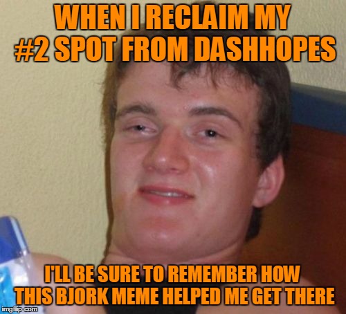 10 Guy Meme | WHEN I RECLAIM MY #2 SPOT FROM DASHHOPES I'LL BE SURE TO REMEMBER HOW THIS BJORK MEME HELPED ME GET THERE | image tagged in memes,10 guy | made w/ Imgflip meme maker