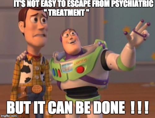X, X Everywhere Meme | IT'S NOT EASY TO ESCAPE FROM PSYCHIATRIC        " TREATMENT "; BUT IT CAN BE DONE  ! ! ! | image tagged in memes,x x everywhere | made w/ Imgflip meme maker