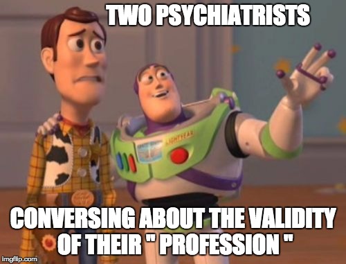 X, X Everywhere Meme | TWO PSYCHIATRISTS; CONVERSING ABOUT THE VALIDITY OF THEIR " PROFESSION " | image tagged in memes,x x everywhere | made w/ Imgflip meme maker